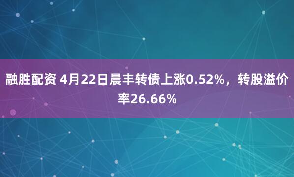 融胜配资 4月22日晨丰转债上涨0.52%，转股溢价率26.66%