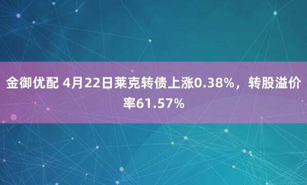 金御优配 4月22日莱克转债上涨0.38%，转股溢价率61.57%
