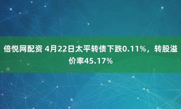 倍悦网配资 4月22日太平转债下跌0.11%，转股溢价率45.17%