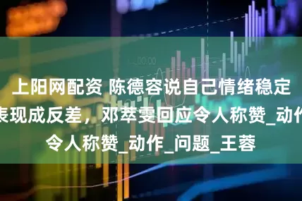 上阳网配资 陈德容说自己情绪稳定，三个现实表现成反差，邓萃雯回应令人称赞_动作_问题_王蓉