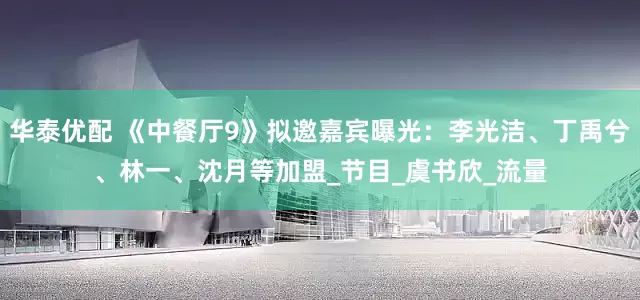华泰优配 《中餐厅9》拟邀嘉宾曝光：李光洁、丁禹兮、林一、沈月等加盟_节目_虞书欣_流量