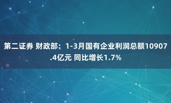 第二证券 财政部：1-3月国有企业利润总额10907.4亿元 同比增长1.7%