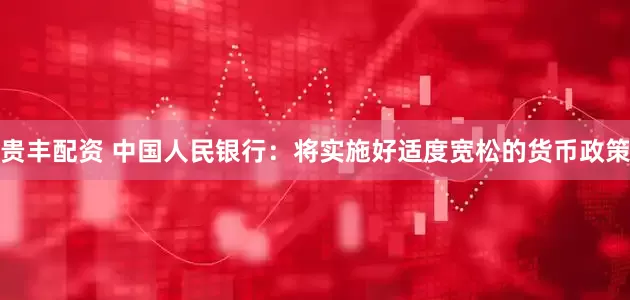 贵丰配资 中国人民银行：将实施好适度宽松的货币政策