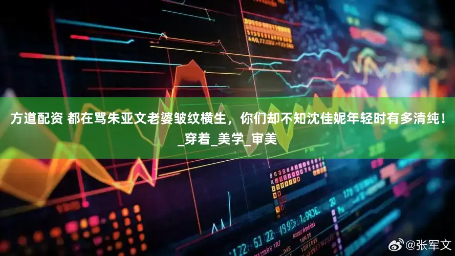 方道配资 都在骂朱亚文老婆皱纹横生，你们却不知沈佳妮年轻时有多清纯！_穿着_美学_审美