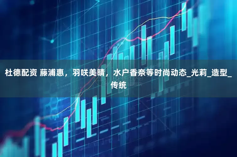 杜德配资 藤浦惠，羽咲美晴，水户香奈等时尚动态_光莉_造型_传统