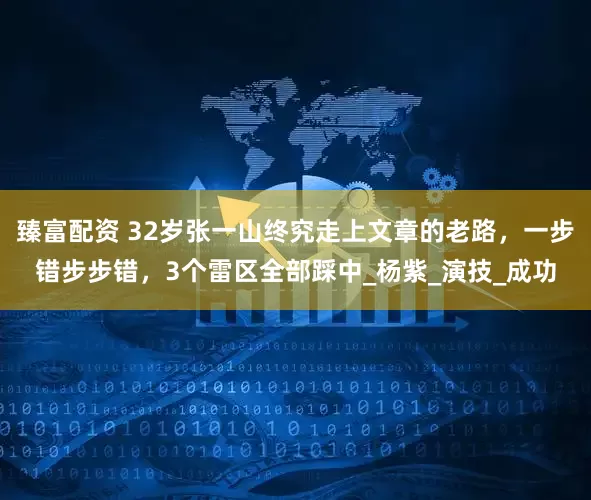 臻富配资 32岁张一山终究走上文章的老路，一步错步步错，3个雷区全部踩中_杨紫_演技_成功