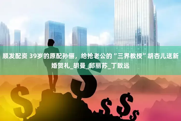 顺发配资 39岁的原配孙俪，给抢老公的“三界教授”胡杏儿送新婚贺礼_胡曼_邱丽苏_丁致远