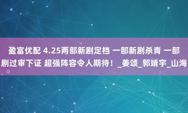 盈富优配 4.25两部新剧定档 一部新剧杀青 一部剧过审下证 超强阵容令人期待！_姜颂_郭靖宇_山海