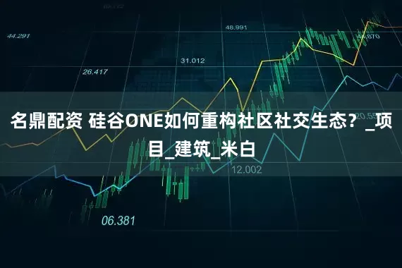 名鼎配资 硅谷ONE如何重构社区社交生态？_项目_建筑_米白