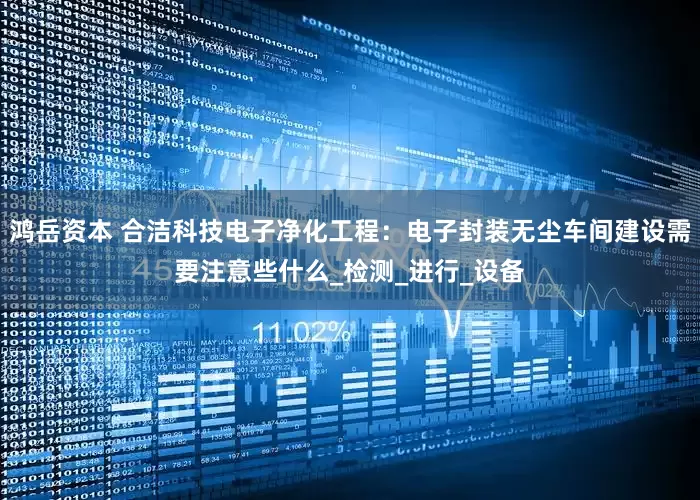 鸿岳资本 合洁科技电子净化工程：电子封装无尘车间建设需要注意些什么_检测_进行_设备
