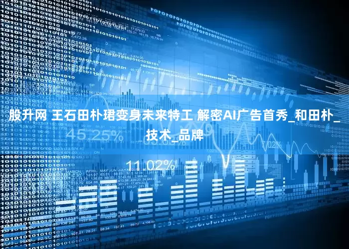 股升网 王石田朴珺变身未来特工 解密AI广告首秀_和田朴_技术_品牌