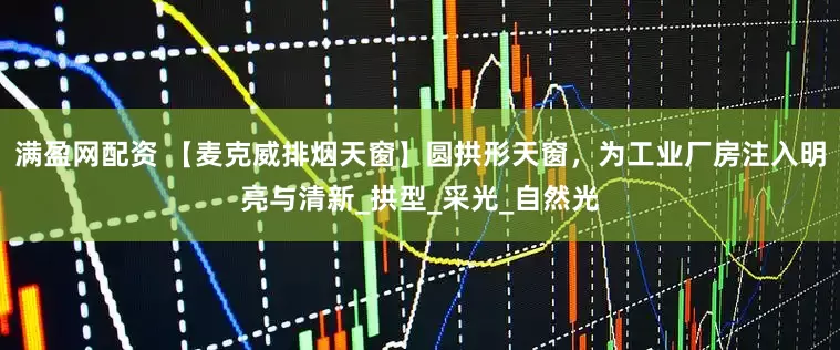 满盈网配资 【麦克威排烟天窗】圆拱形天窗，为工业厂房注入明亮与清新_拱型_采光_自然光