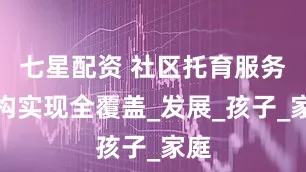 七星配资 社区托育服务机构实现全覆盖_发展_孩子_家庭