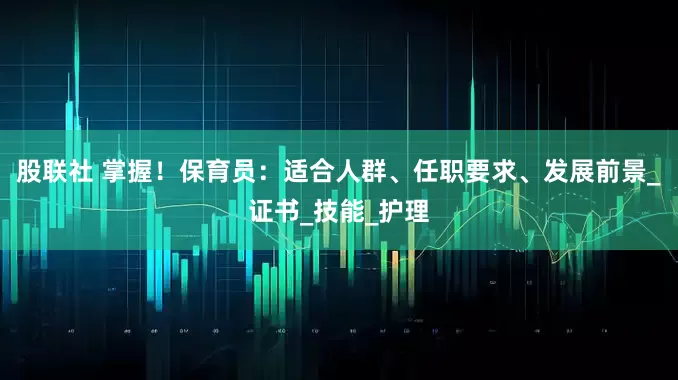股联社 掌握！保育员：适合人群、任职要求、发展前景_证书_技能_护理