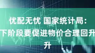 优配无忧 国家统计局：下阶段要促进物价合理回升