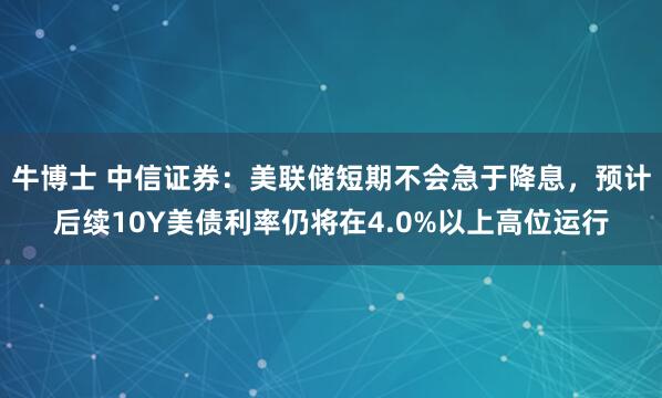 牛博士 中信证券：美联储短期不会急于降息，预计后续10Y美债利率仍将在4.0%以上高位运行
