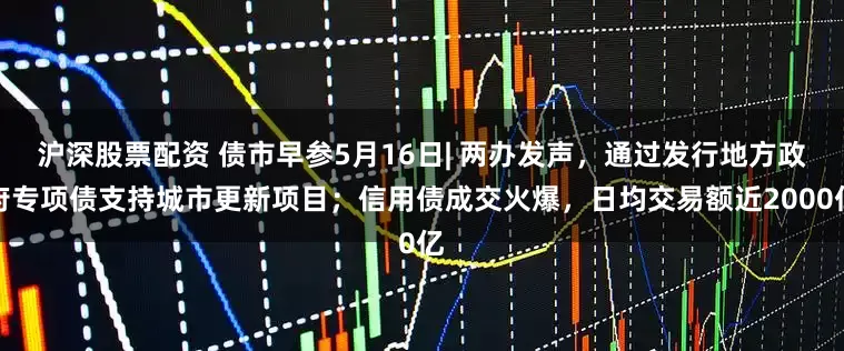 沪深股票配资 债市早参5月16日| 两办发声，通过发行地方政府专项债支持城市更新项目；信用债成交火爆，日均交易额近2000亿