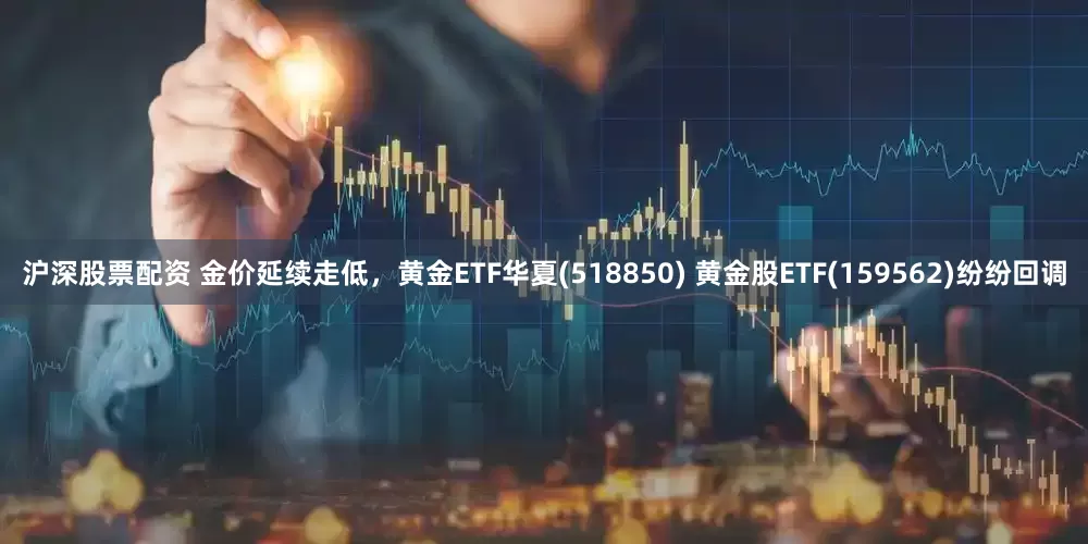沪深股票配资 金价延续走低，黄金ETF华夏(518850) 黄金股ETF(159562)纷纷回调