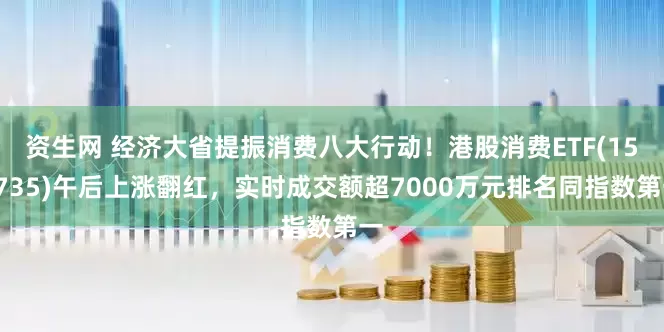 资生网 经济大省提振消费八大行动！港股消费ETF(159735)午后上涨翻红，实时成交额超7000万元排名同指数第一