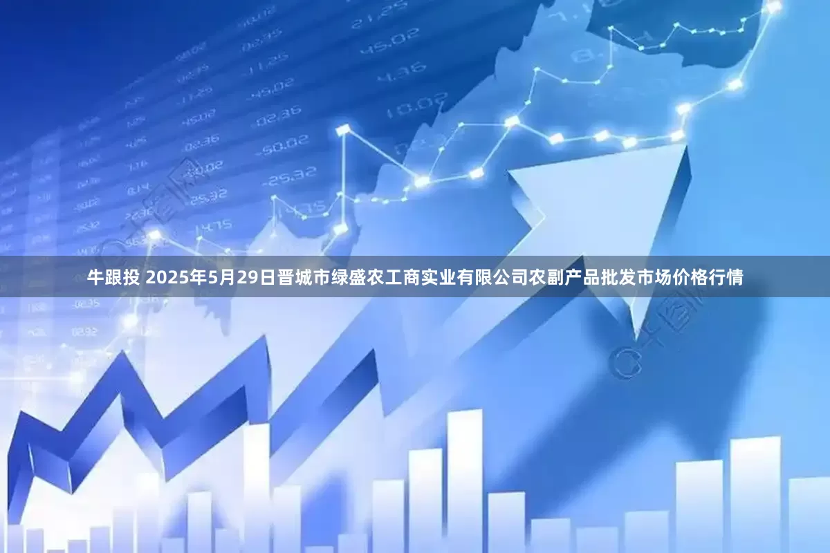 牛跟投 2025年5月29日晋城市绿盛农工商实业有限公司农副产品批发市场价格行情