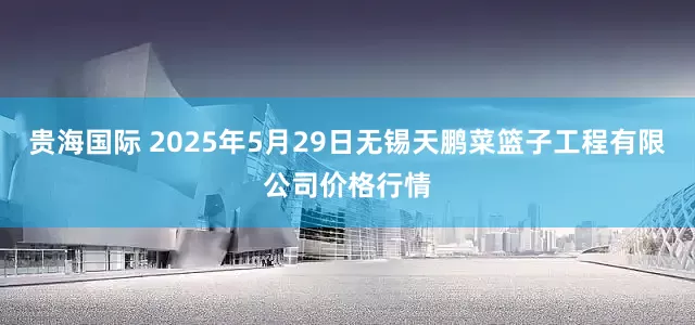 贵海国际 2025年5月29日无锡天鹏菜篮子工程有限公司价格行情