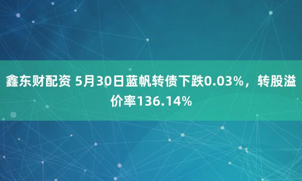 鑫东财配资 5月30日蓝帆转债下跌0.03%，转股溢价率136.14%