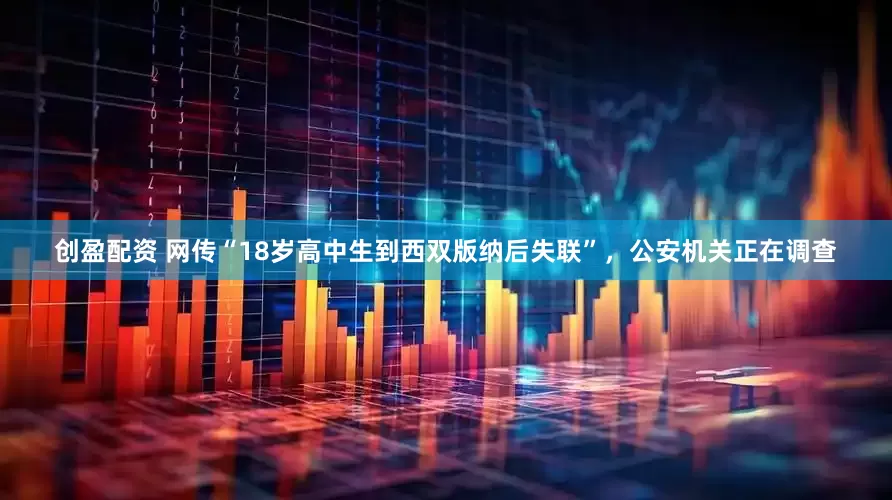 创盈配资 网传“18岁高中生到西双版纳后失联”，公安机关正在调查