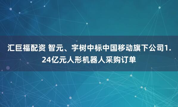 汇巨福配资 智元、宇树中标中国移动旗下公司1.24亿元人形机器人采购订单
