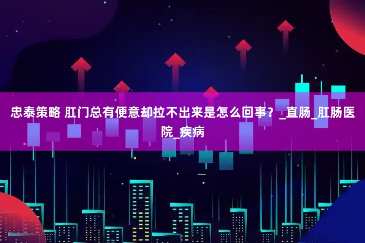 忠泰策略 肛门总有便意却拉不出来是怎么回事？_直肠_肛肠医院_疾病