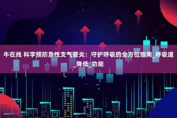 牛在线 科学预防急性支气管炎：守护呼吸的全方位指南_呼吸道_降低_功能