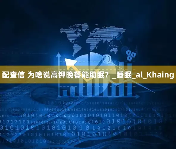 配查信 为啥说高钾晚餐能助眠？_睡眠_al_Khaing
