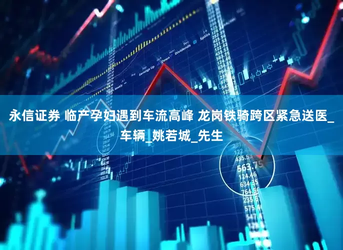 永信证券 临产孕妇遇到车流高峰 龙岗铁骑跨区紧急送医_车辆_姚若城_先生