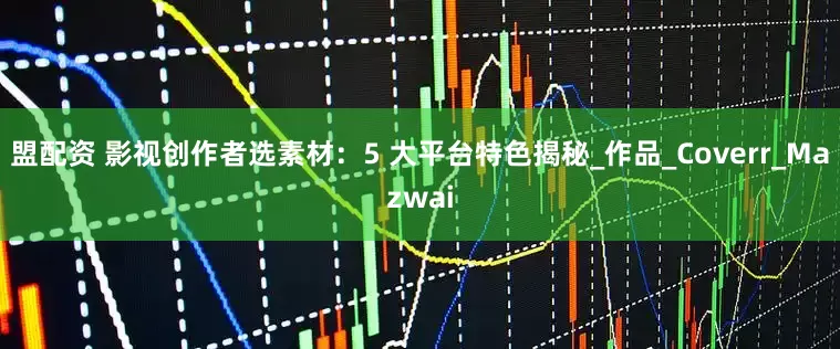 盟配资 影视创作者选素材：5 大平台特色揭秘_作品_Coverr_Mazwai