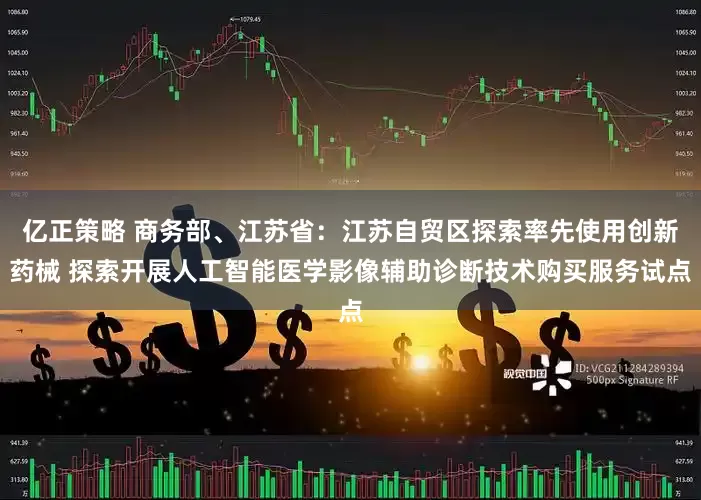 亿正策略 商务部、江苏省：江苏自贸区探索率先使用创新药械 探索开展人工智能医学影像辅助诊断技术购买服务试点