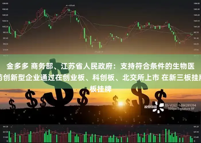 金多多 商务部、江苏省人民政府：支持符合条件的生物医药创新型企业通过在创业板、科创板、北交所上市 在新三板挂牌