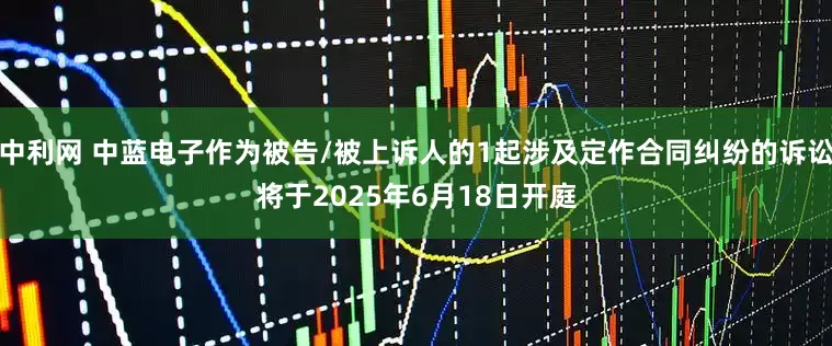 中利网 中蓝电子作为被告/被上诉人的1起涉及定作合同纠纷的诉讼将于2025年6月18日开庭