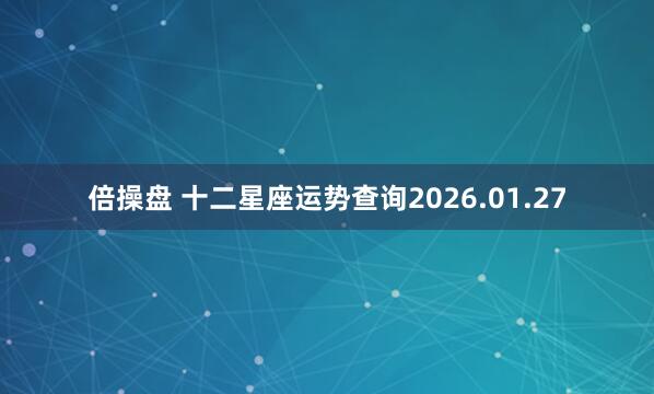 倍操盘 十二星座运势查询2026.01.27