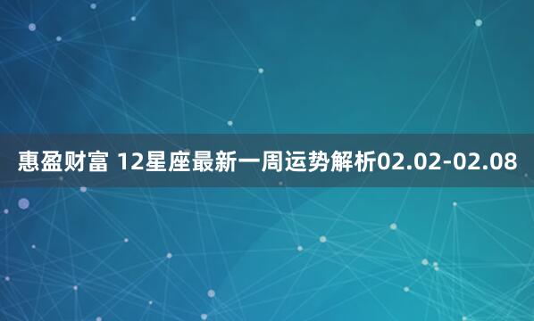 惠盈财富 12星座最新一周运势解析02.02-02.08